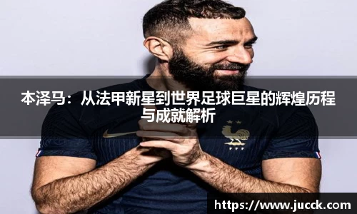 本泽马：从法甲新星到世界足球巨星的辉煌历程与成就解析